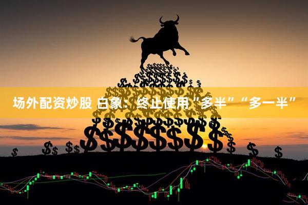 场外配资炒股 白象：终止使用“多半”“多一半”
