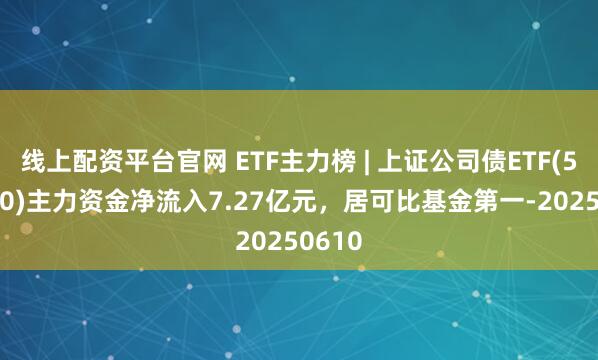 线上配资平台官网 ETF主力榜 | 上证公司债ETF(511070)主力资金净流入7.27亿元，居可比基金第一-20250610