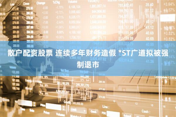 散户配资股票 连续多年财务造假 *ST广道拟被强制退市