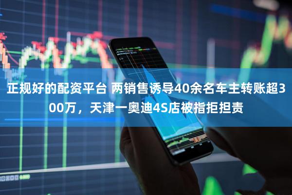正规好的配资平台 两销售诱导40余名车主转账超300万，天津一奥迪4S店被指拒担责