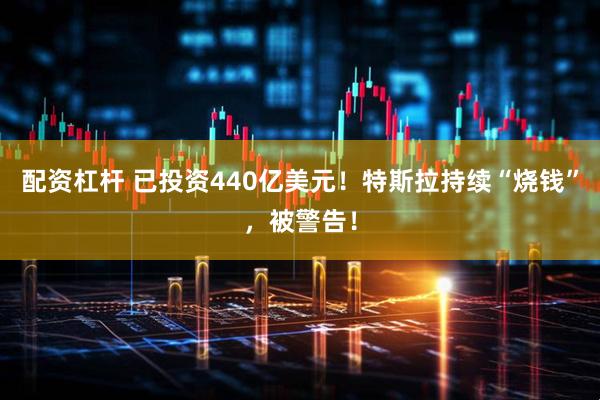 配资杠杆 已投资440亿美元！特斯拉持续“烧钱”，被警告！