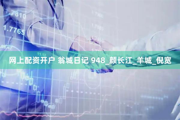 网上配资开户 翁城日记 948_颜长江_羊城_倪宽