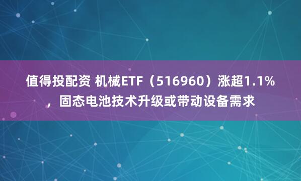 值得投配资 机械ETF（516960）涨超1.1%，固态电池技术升级或带动设备需求