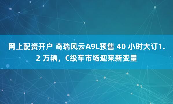 网上配资开户 奇瑞风云A9L预售 40 小时大订1.2 万辆，C级车市场迎来新变量