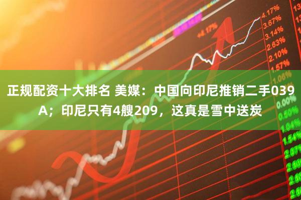 正规配资十大排名 美媒：中国向印尼推销二手039A；印尼只有4艘209，这真是雪中送炭