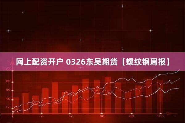 网上配资开户 0326东吴期货【螺纹钢周报】