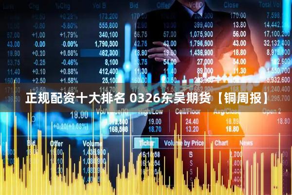 正规配资十大排名 0326东吴期货【铜周报】