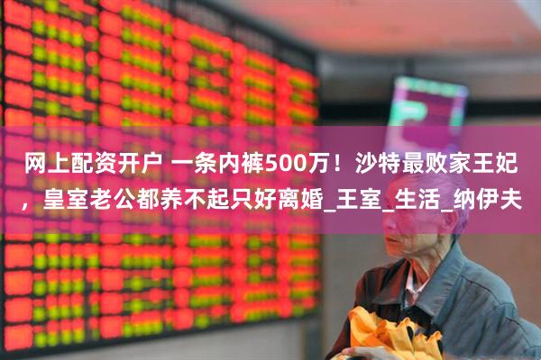 网上配资开户 一条内裤500万！沙特最败家王妃，皇室老公都养不起只好离婚_王室_生活_纳伊夫
