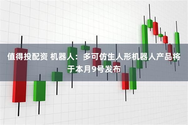 值得投配资 机器人：多可仿生人形机器人产品将于本月9号发布