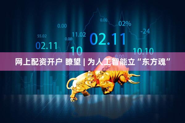 网上配资开户 瞭望 | 为人工智能立“东方魂”