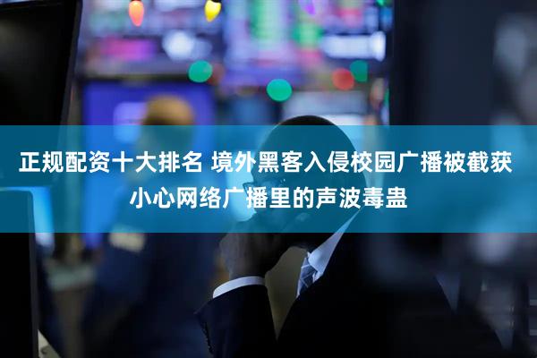 正规配资十大排名 境外黑客入侵校园广播被截获 小心网络广播里的声波毒蛊