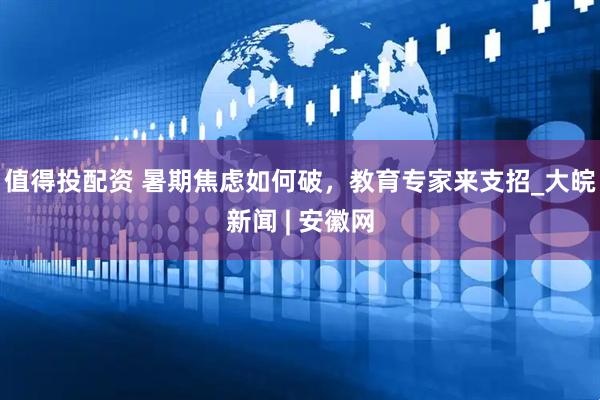 值得投配资 暑期焦虑如何破，教育专家来支招_大皖新闻 | 安徽网