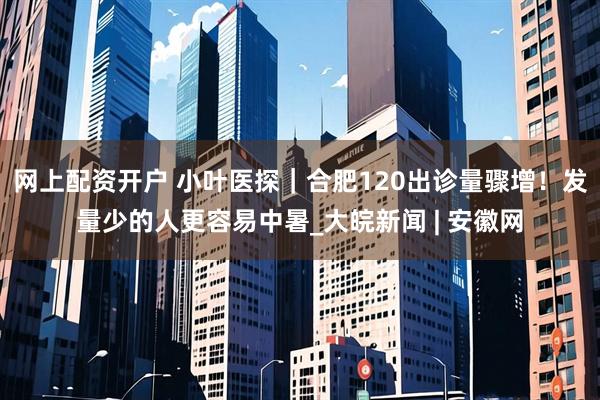 网上配资开户 小叶医探｜合肥120出诊量骤增！发量少的人更容易中暑_大皖新闻 | 安徽网