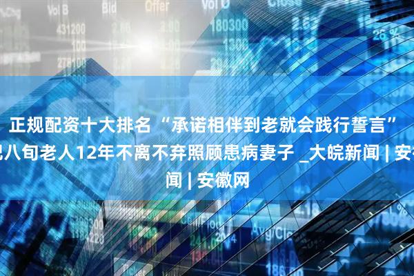 正规配资十大排名 “承诺相伴到老就会践行誓言” 合肥八旬老人12年不离不弃照顾患病妻子 _大皖新闻 | 安徽网