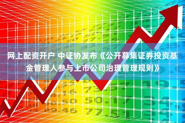 网上配资开户 中证协发布《公开募集证券投资基金管理人参与上市公司治理管理规则》