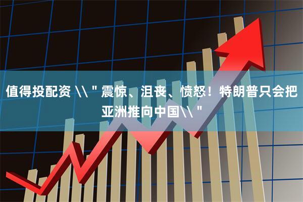 值得投配资 \＂震惊、沮丧、愤怒！特朗普只会把亚洲推向中国\＂