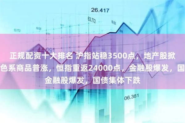 正规配资十大排名 沪指站稳3500点，地产股掀涨停潮，黑色系商品普涨，恒指重返24000点，金融股爆发，国债集体下跌