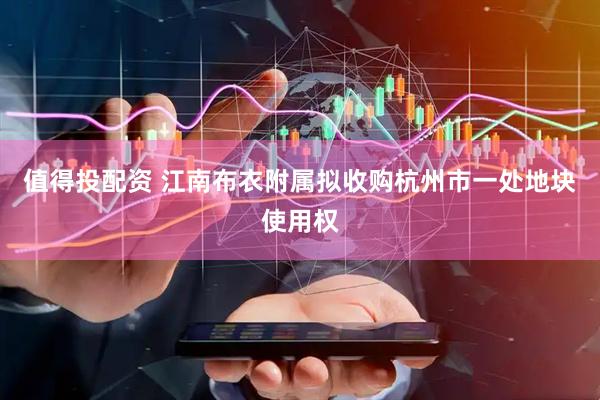值得投配资 江南布衣附属拟收购杭州市一处地块使用权