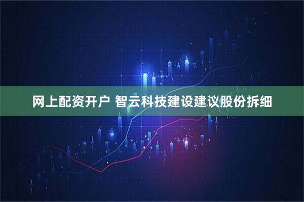 网上配资开户 智云科技建设建议股份拆细