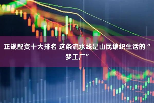 正规配资十大排名 这条流水线是山民编织生活的“梦工厂”