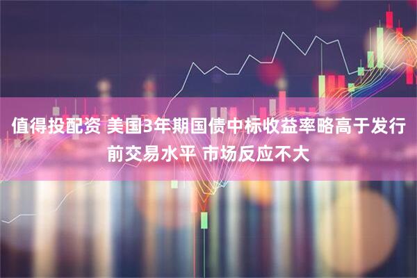 值得投配资 美国3年期国债中标收益率略高于发行前交易水平 市场反应不大