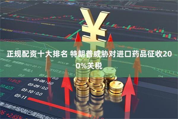 正规配资十大排名 特朗普威胁对进口药品征收200%关税