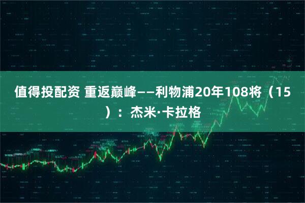 值得投配资 重返巅峰——利物浦20年108将（15）：杰米·卡拉格