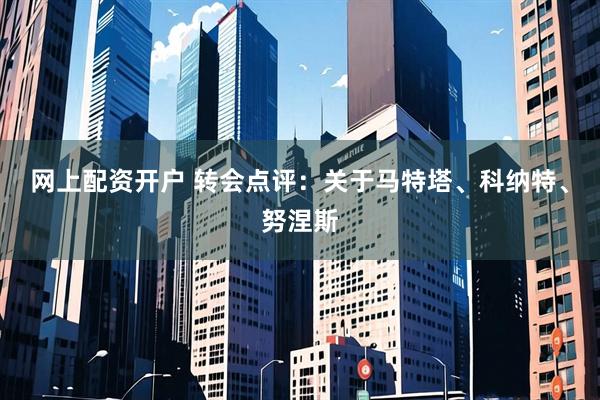 网上配资开户 转会点评：关于马特塔、科纳特、努涅斯