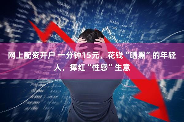 网上配资开户 一分钟15元，花钱“晒黑”的年轻人，捧红“性感”生意