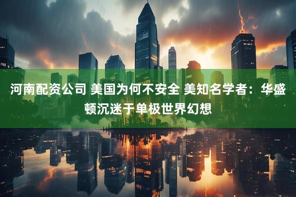 河南配资公司 美国为何不安全 美知名学者：华盛顿沉迷于单极世界幻想