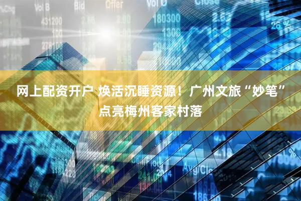 网上配资开户 焕活沉睡资源！广州文旅“妙笔”点亮梅州客家村落