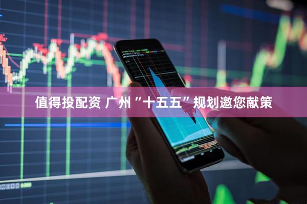 值得投配资 广州“十五五”规划邀您献策