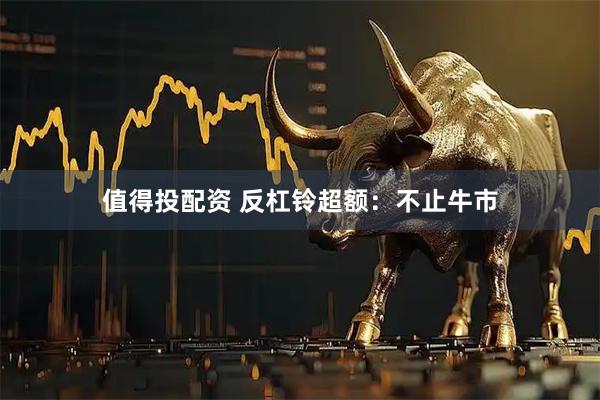 值得投配资 反杠铃超额：不止牛市
