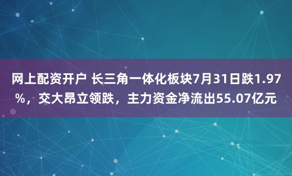 网上配资开户 长三角一体化板块7月31日跌1.97%，交大昂立领跌，主力资金净流出55.07亿元