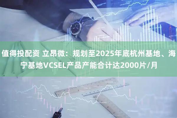 值得投配资 立昂微：规划至2025年底杭州基地、海宁基地VCSEL产品产能合计达2000片/月