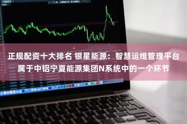 正规配资十大排名 银星能源：智慧运维管理平台属于中铝宁夏能源集团N系统中的一个环节