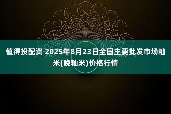 值得投配资 2025年8月23日全国主要批发市场籼米(晚籼米)价格行情
