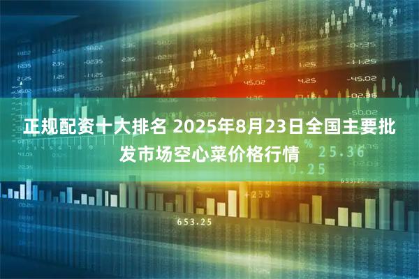 正规配资十大排名 2025年8月23日全国主要批发市场空心菜价格行情