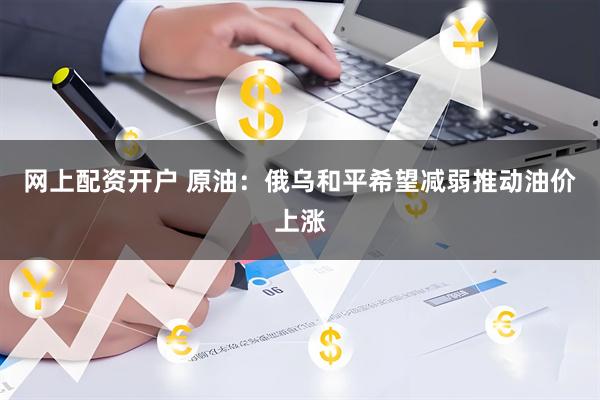 网上配资开户 原油：俄乌和平希望减弱推动油价上涨