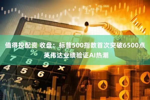 值得投配资 收盘：标普500指数首次突破6500点 英伟达业绩验证AI热潮