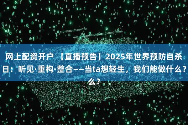 网上配资开户 【直播预告】2025年世界预防自杀日：听见·重构·整合——当ta想轻生，我们能做什么？