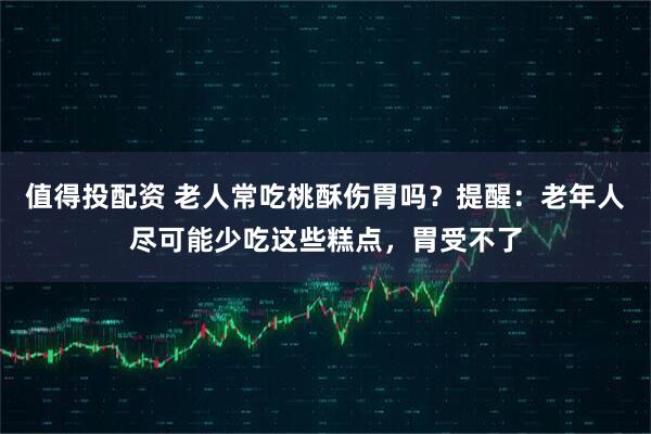 值得投配资 老人常吃桃酥伤胃吗？提醒：老年人尽可能少吃这些糕点，胃受不了