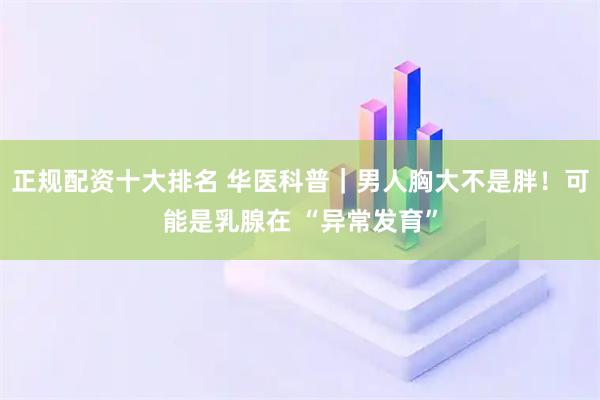正规配资十大排名 华医科普｜男人胸大不是胖！可能是乳腺在 “异常发育”