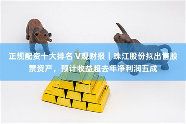 正规配资十大排名 V观财报｜珠江股份拟出售股票资产，预计收益超去年净利润五成