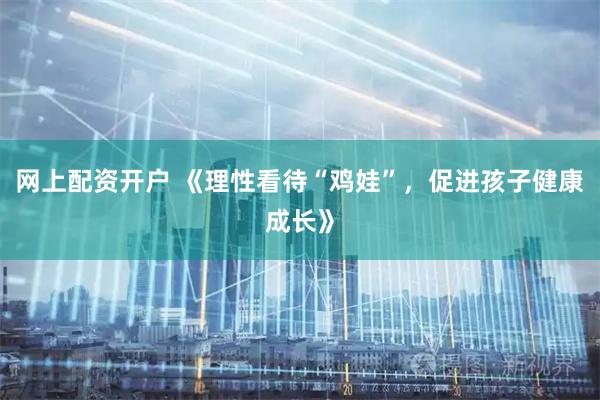 网上配资开户 《理性看待“鸡娃”，促进孩子健康成长》