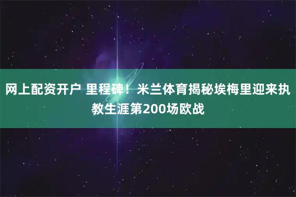 网上配资开户 里程碑！米兰体育揭秘埃梅里迎来执教生涯第200场欧战
