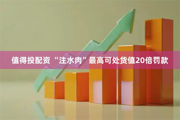 值得投配资 “注水肉”最高可处货值20倍罚款