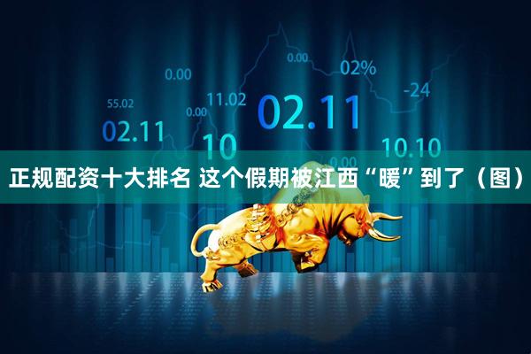 正规配资十大排名 这个假期被江西“暖”到了（图）