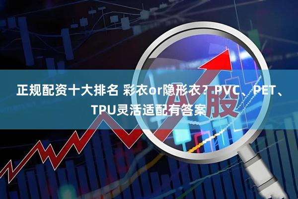 正规配资十大排名 彩衣or隐形衣?PVC、PET、TPU灵活适配有答案