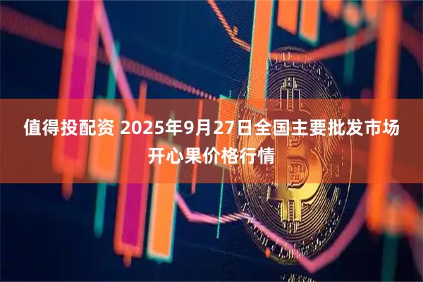 值得投配资 2025年9月27日全国主要批发市场开心果价格行情